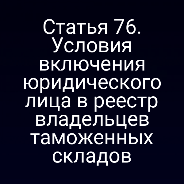 Статья 76. Условия включения юридического лица в реестр владельцев таможенных складов