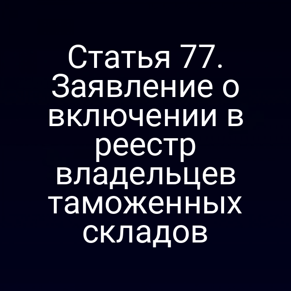 Статья 77. Заявление о включении в реестр владельцев таможенных складов