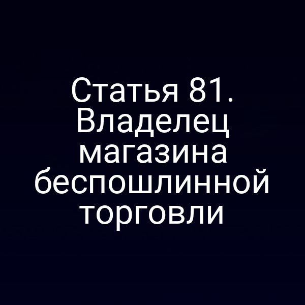 Статья 81. Владелец магазина беспошлинной торговли