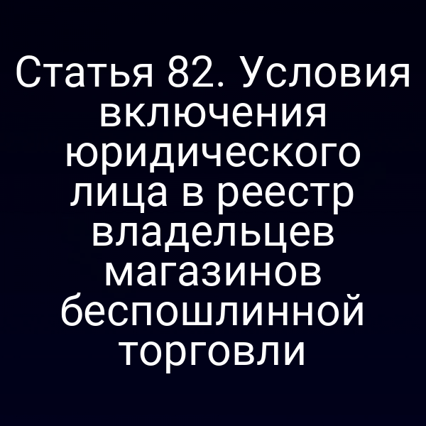 Статья 82. Условия включения юридического лица в реестр владельцев магазинов беспошлинной торговли