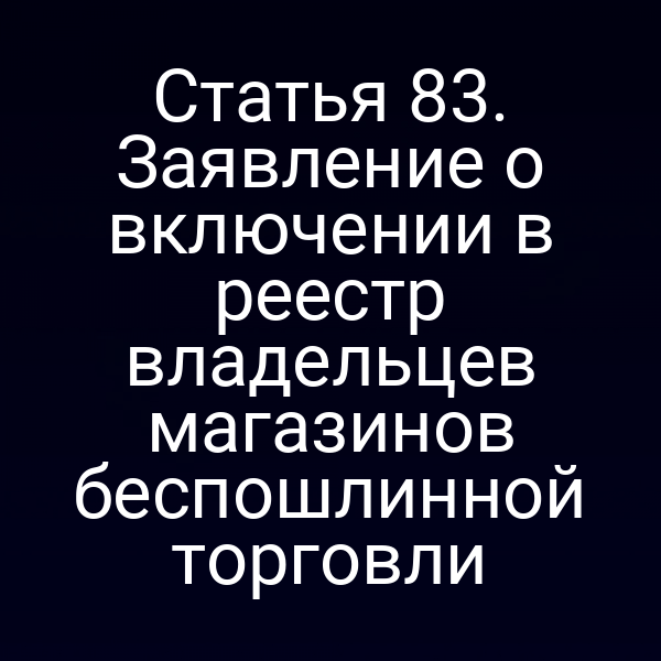Статья 83. Заявление о включении в реестр владельцев магазинов беспошлинной торговли