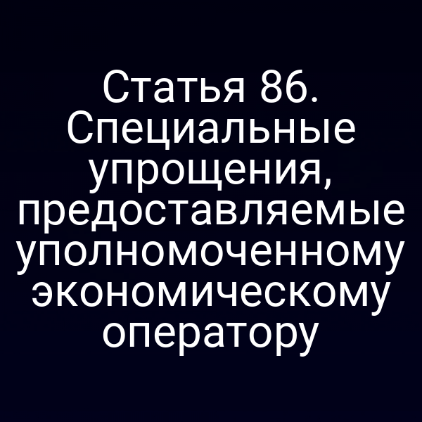 Статья 86. Специальные упрощения, предоставляемые уполномоченному экономическому оператору