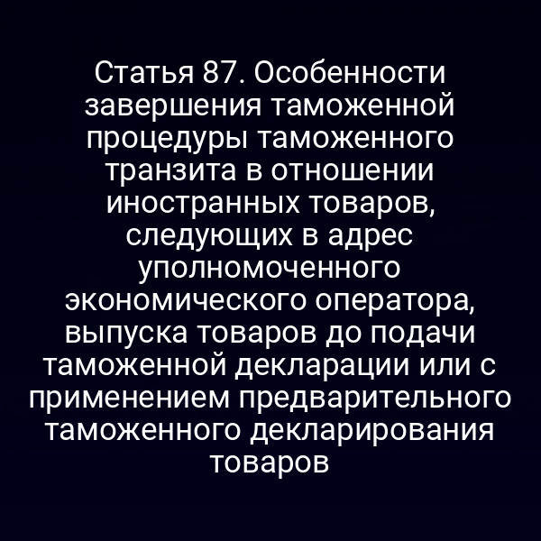 Статья 87. Особенности завершения таможенной процедуры таможенного транзита в отношении иностранных товаров, следующих в адрес уполномоченного экономического оператора, выпуска товаров до подачи таможенной декларации или с применением предварительного таможенного декларирования товаров