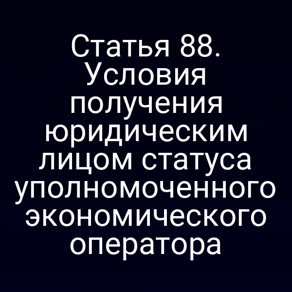 Статья 88. Условия получения юридическим лицом статуса уполномоченного экономического оператора