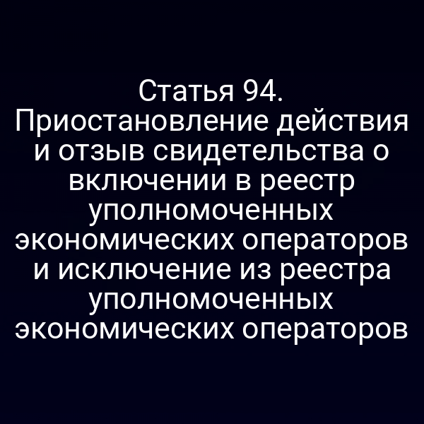 Статья 94. Приостановление действия и отзыв свидетельства о включении в реестр уполномоченных экономических операторов и исключение из реестра уполномоченных экономических операторов