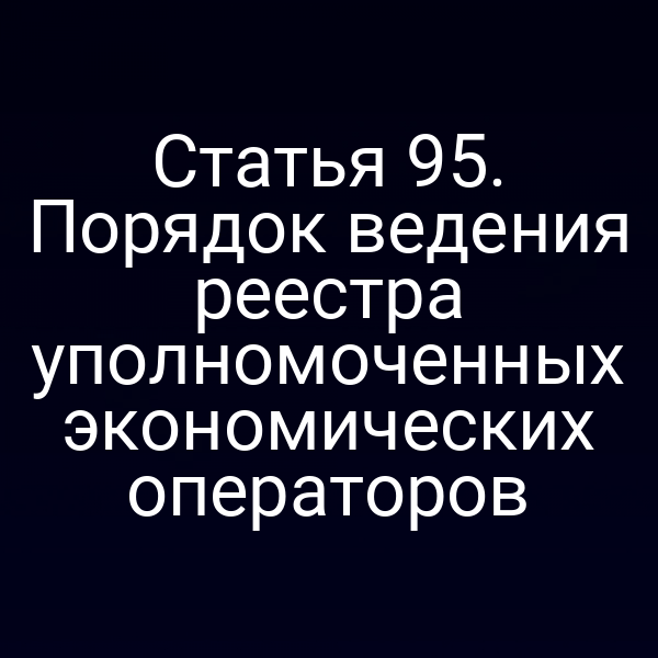 Статья 95. Порядок ведения реестра уполномоченных экономических операторов