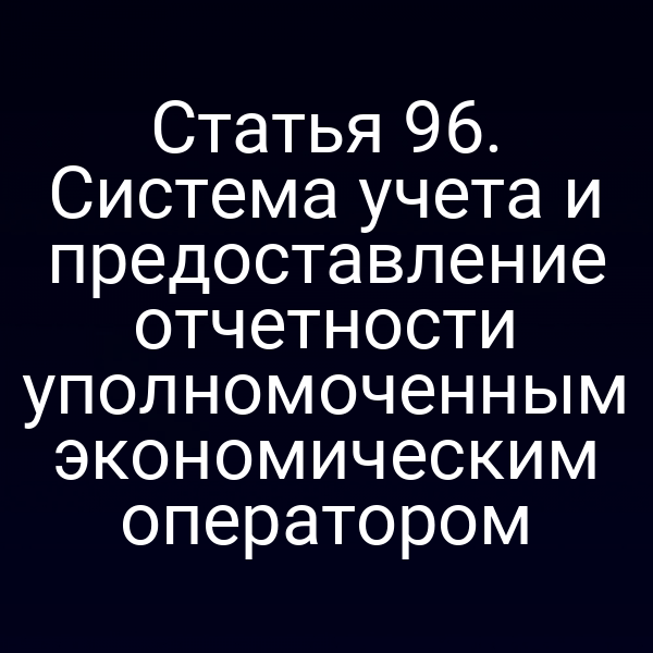Статья 96. Система учета и предоставление отчетности уполномоченным экономическим оператором