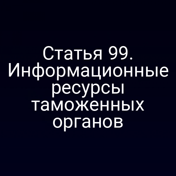 Статья 99. Информационные ресурсы таможенных органов