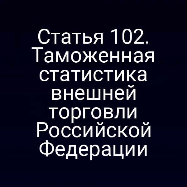 Статья 102. Таможенная статистика внешней торговли Российской Федерации