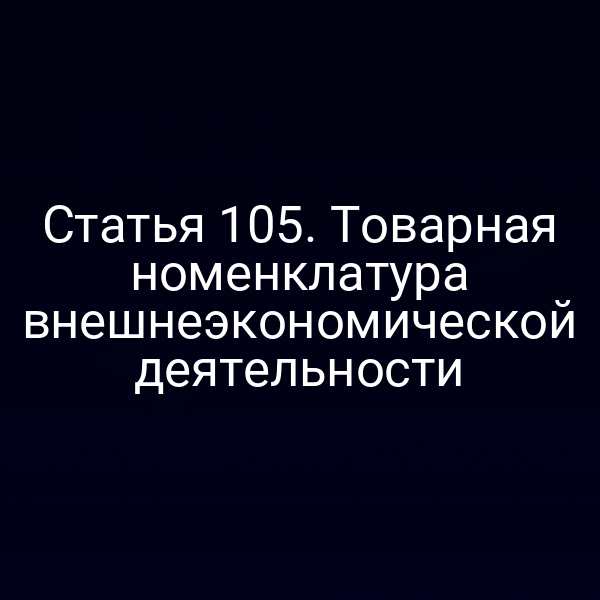 Статья 105. Товарная номенклатура внешнеэкономической деятельности