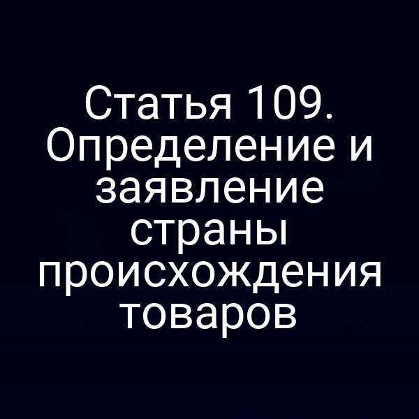 Статья 109. Определение и заявление страны происхождения товаров