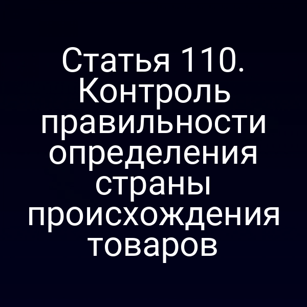 Статья 110. Контроль правильности определения страны происхождения товаров