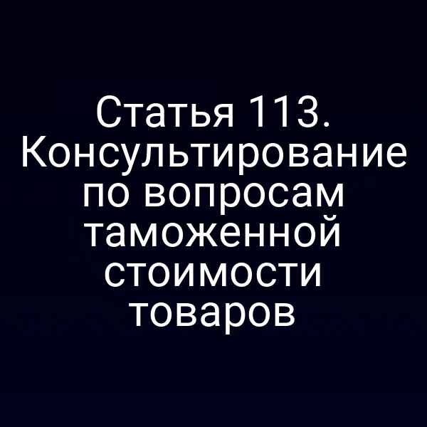 Статья 113. Консультирование по вопросам таможенной стоимости товаров