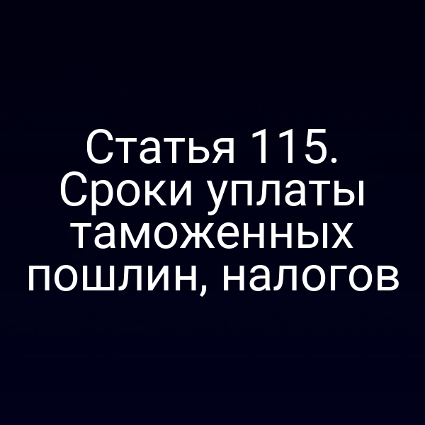 Статья 115. Сроки уплаты таможенных пошлин, налогов