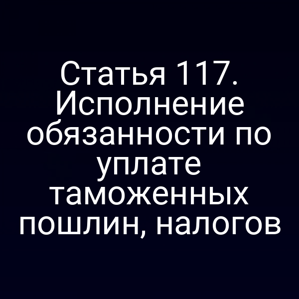 Статья 117. Исполнение обязанности по уплате таможенных пошлин, налогов
