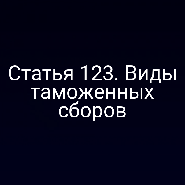 Статья 123. Виды таможенных сборов