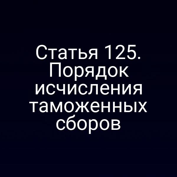 Статья 125. Порядок исчисления таможенных сборов