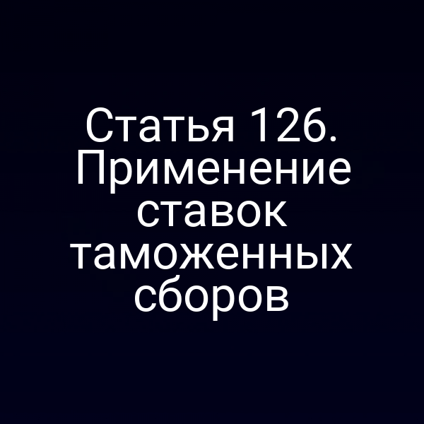 Статья 126. Применение ставок таможенных сборов