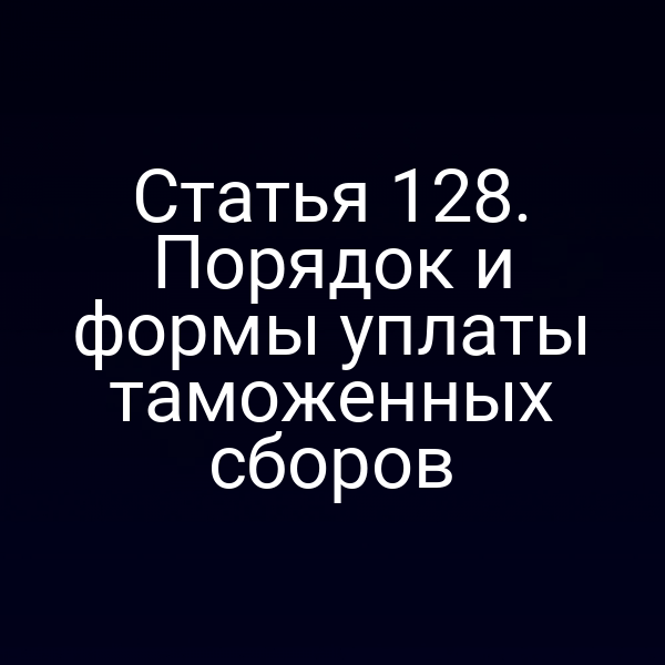 Статья 128. Порядок и формы уплаты таможенных сборов