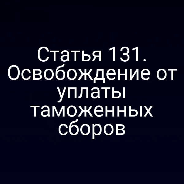 Статья 131. Освобождение от уплаты таможенных сборов