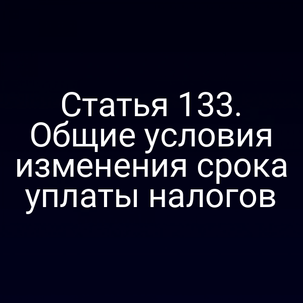 Статья 133. Общие условия изменения срока уплаты налогов