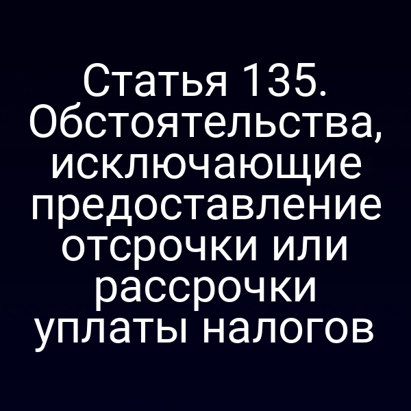 Статья 135. Обстоятельства, исключающие предоставление отсрочки или рассрочки уплаты налогов