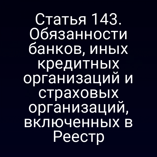 Статья 143. Обязанности банков, иных кредитных организаций и страховых организаций, включенных в Реестр