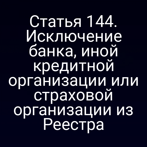 Статья 144. Исключение банка, иной кредитной организации или страховой организации из Реестра
