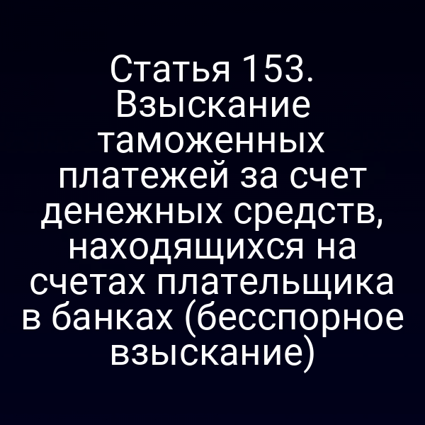 Статья 153. Взыскание таможенных платежей за счет денежных средств, находящихся на счетах плательщика в банках (бесспорное взыскание)