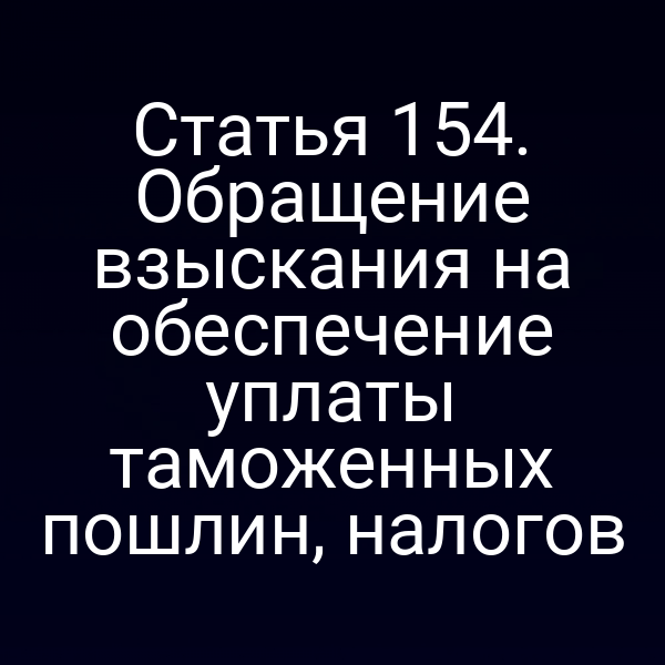 Статья 154. Обращение взыскания на обеспечение уплаты таможенных пошлин, налогов