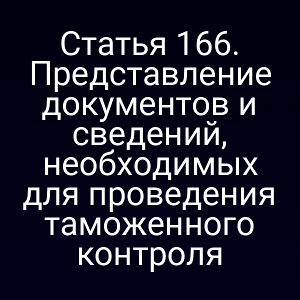 Статья 166. Представление документов и сведений, необходимых для проведения таможенного контроля