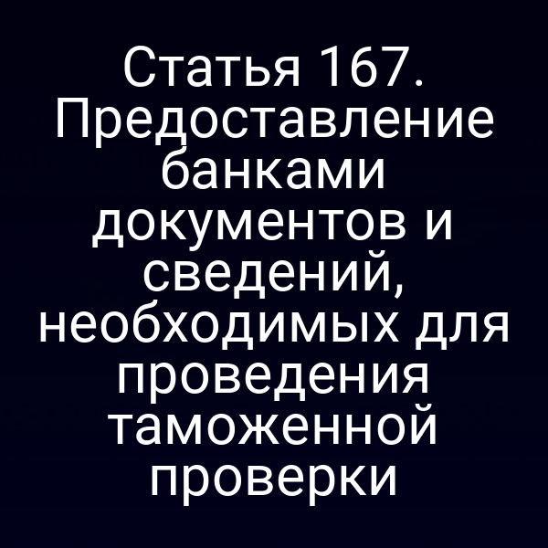 Статья 167. Предоставление банками документов и сведений, необходимых для проведения таможенной проверки