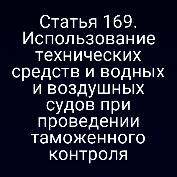 Статья 169. Использование технических средств и водных и воздушных судов при проведении таможенного контроля