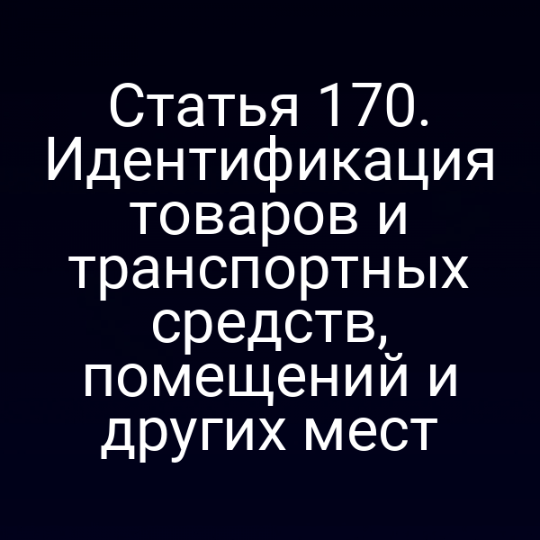 Статья 170. Идентификация товаров и транспортных средств, помещений и других мест