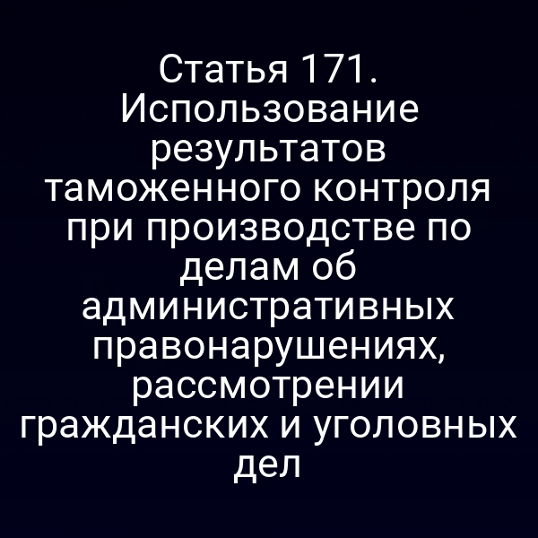 Статья 171. Использование результатов таможенного контроля при производстве по делам об административных правонарушениях, рассмотрении гражданских и уголовных дел