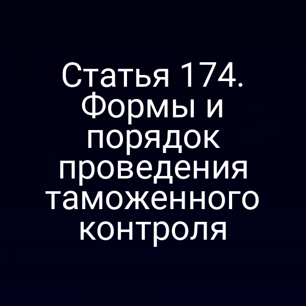 Статья 174. Формы и порядок проведения таможенного контроля