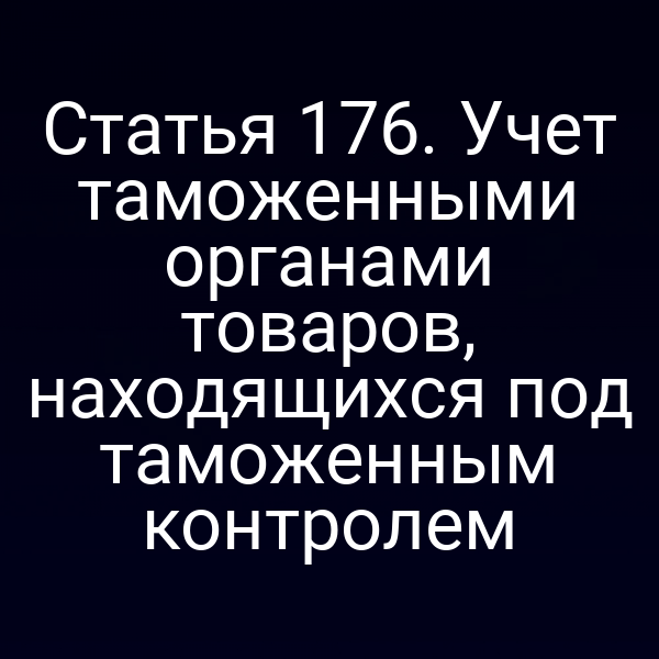 Статья 176. Учет таможенными органами товаров, находящихся под таможенным контролем