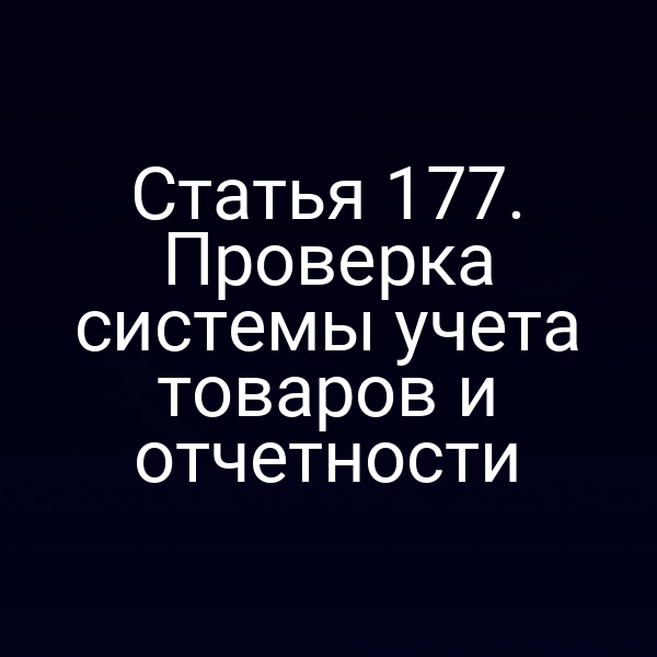 Статья 177. Проверка системы учета товаров и отчетности
