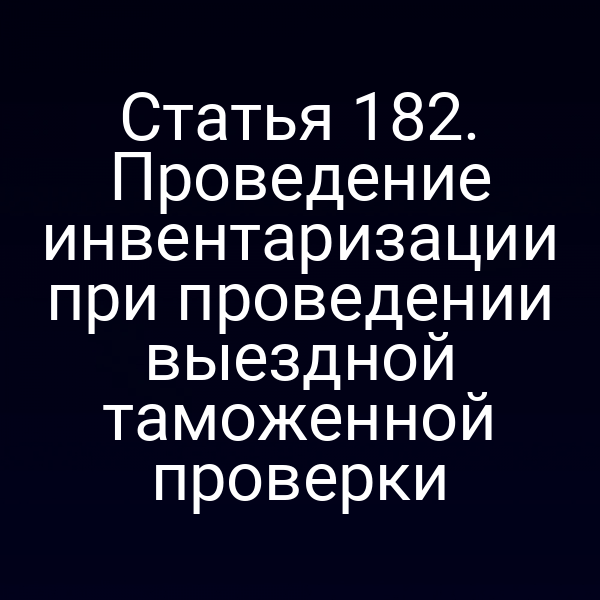 Статья 182. Проведение инвентаризации при проведении выездной таможенной проверки
