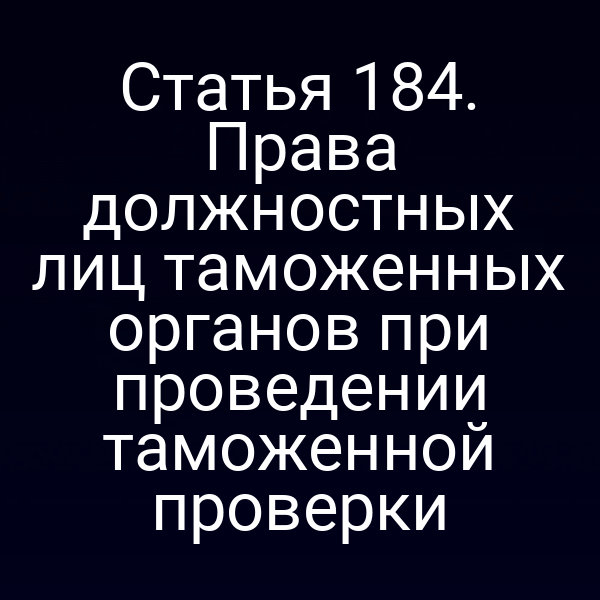 Статья 184. Права должностных лиц таможенных органов при проведении таможенной проверки