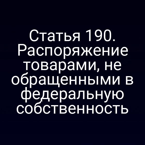 Статья 190. Распоряжение товарами, не обращенными в федеральную собственность