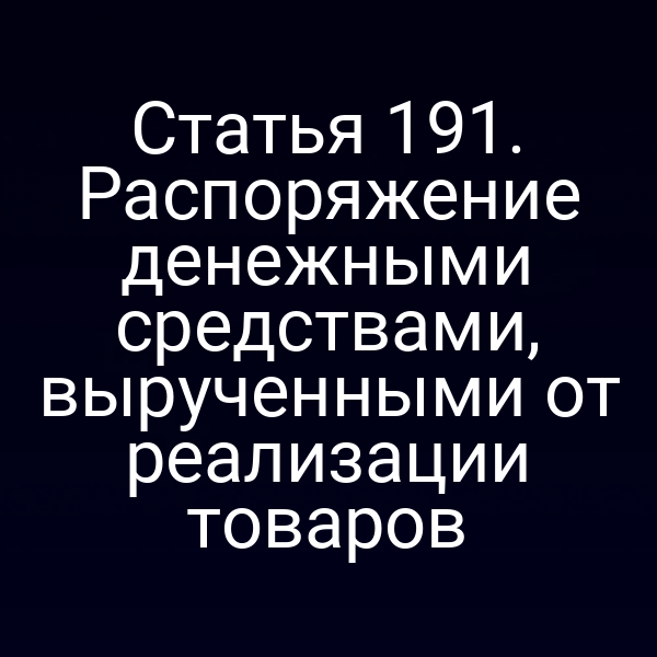 Статья 191. Распоряжение денежными средствами, вырученными от реализации товаров