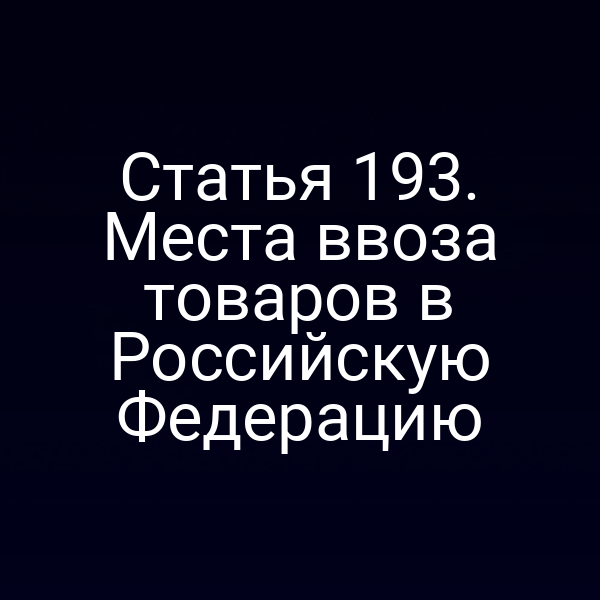 Статья 193. Места ввоза товаров в Российскую Федерацию