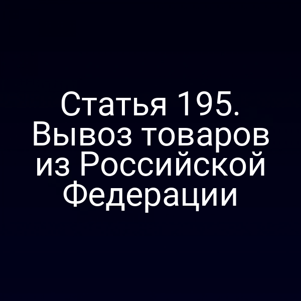 Статья 195. Вывоз товаров из Российской Федерации