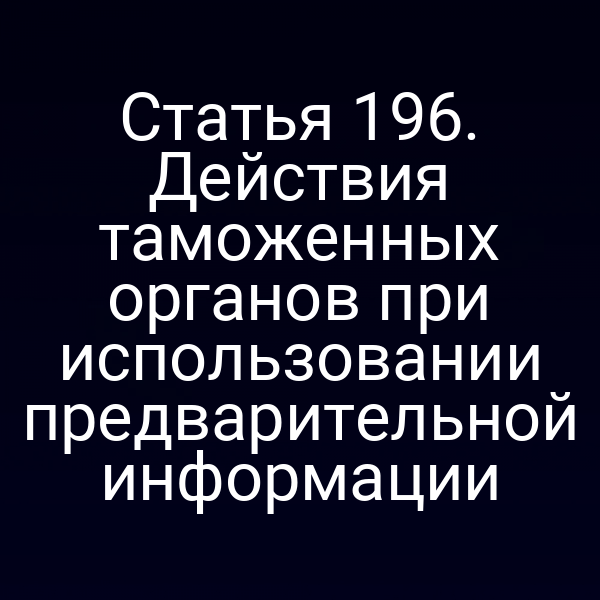 Статья 196. Действия таможенных органов при использовании предварительной информации