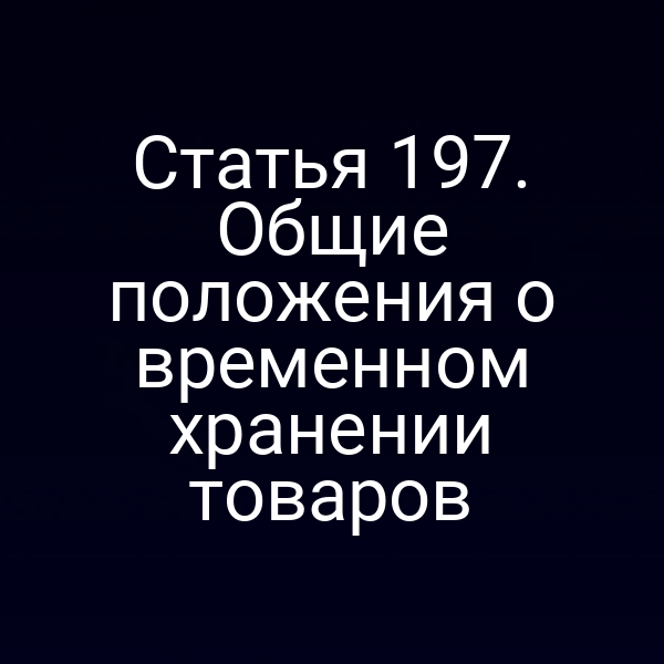 Статья 197. Общие положения о временном хранении товаров