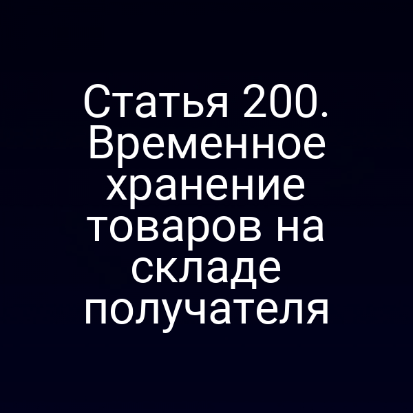 Статья 200. Временное хранение товаров на складе получателя