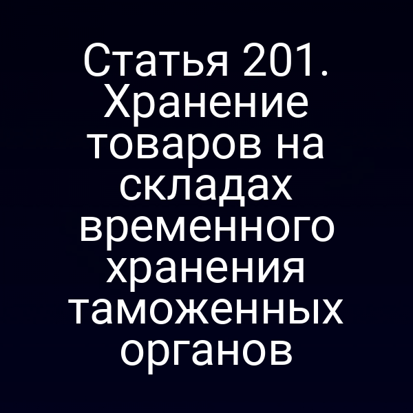 Статья 201. Хранение товаров на складах временного хранения таможенных органов