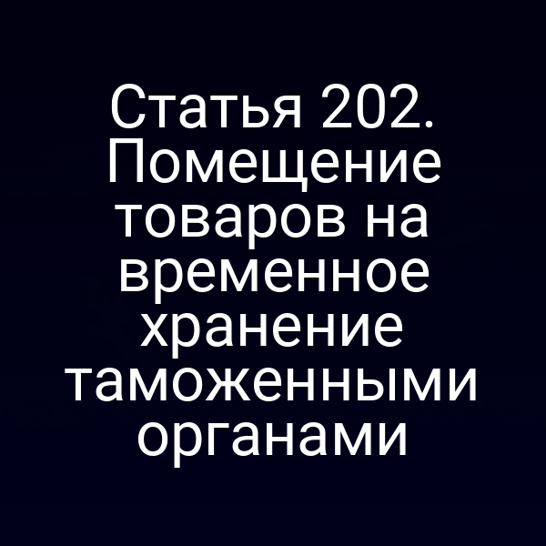 Статья 202. Помещение товаров на временное хранение таможенными органами