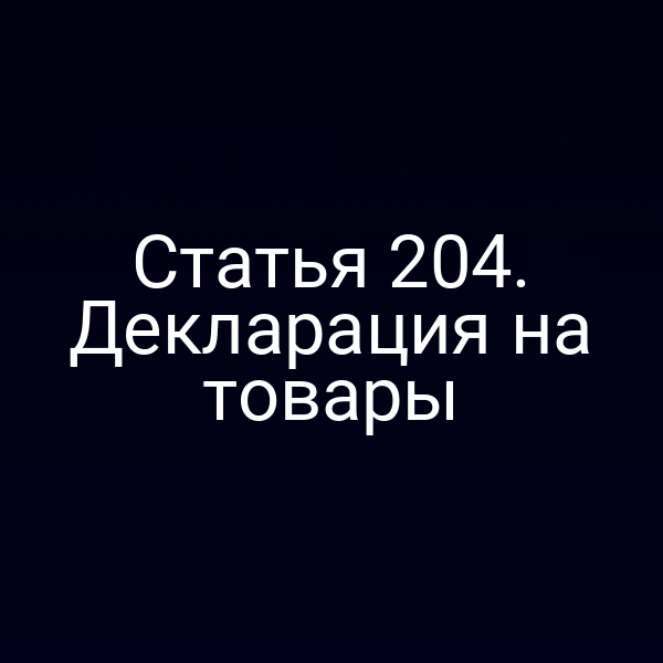 Статья 204. Декларация на товары